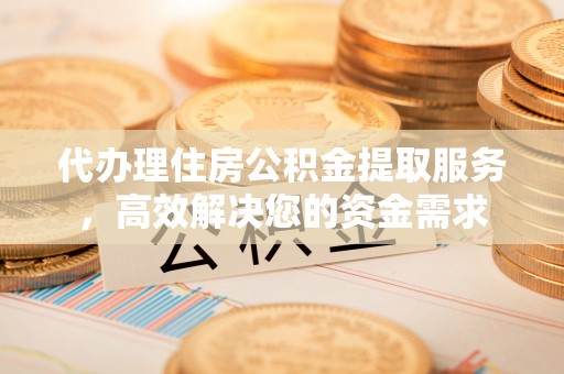 钦北代办理住房公积金提取服务，高效解决您的资金需求