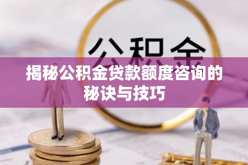 钦北揭秘公积金贷款额度咨询的秘诀与技巧