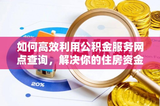 钦北如何高效利用公积金服务网点查询，解决你的住房资金难题