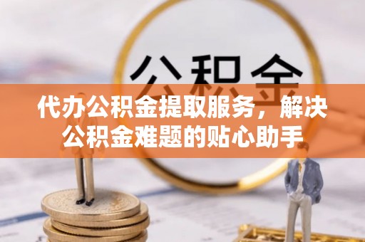 钦北代办公积金提取服务，解决公积金难题的贴心助手