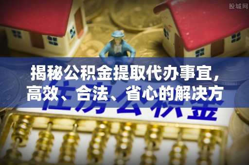 钦北揭秘公积金提取代办事宜，高效、合法、省心的解决方案
