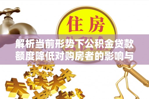钦北解析当前形势下公积金贷款额度降低对购房者的影响与应对策略