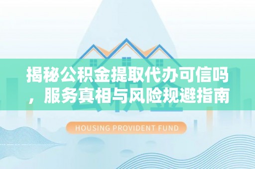 钦北揭秘公积金提取代办可信吗，服务真相与风险规避指南