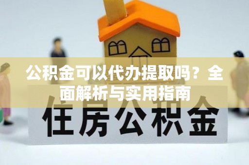 钦北公积金可以代办提取吗？全面解析与实用指南