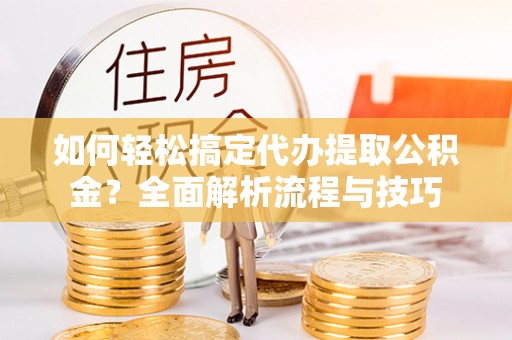 钦北如何轻松搞定代办提取公积金？全面解析流程与技巧