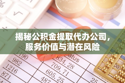 钦北揭秘公积金提取代办公司，服务价值与潜在风险