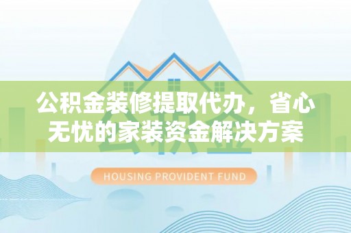 钦北公积金装修提取代办，省心无忧的家装资金解决方案
