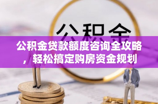 钦北公积金贷款额度咨询全攻略，轻松搞定购房资金规划