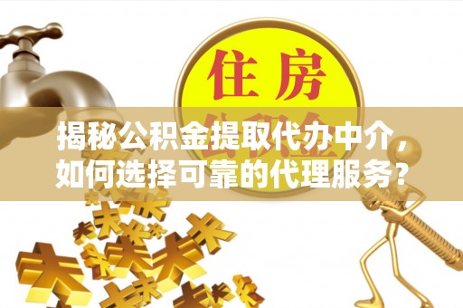 钦北揭秘公积金提取代办中介，如何选择可靠的代理服务？