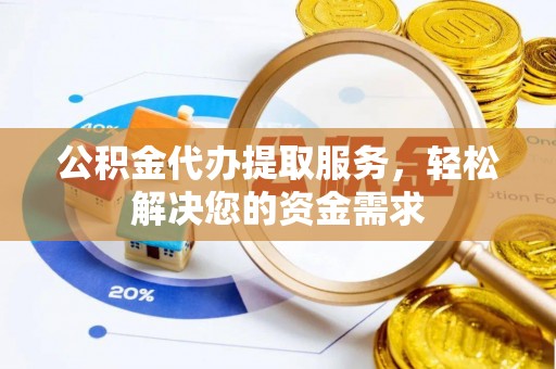钦北公积金代办提取服务，轻松解决您的资金需求