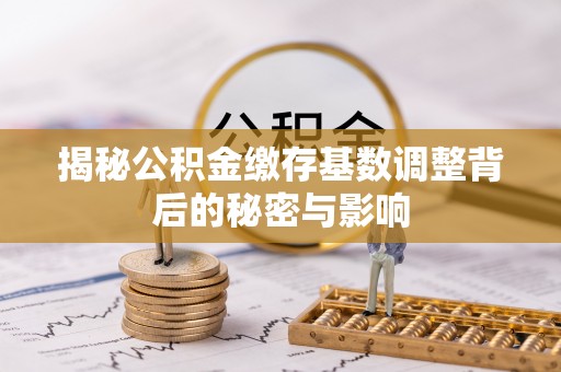 钦北揭秘公积金缴存基数调整背后的秘密与影响