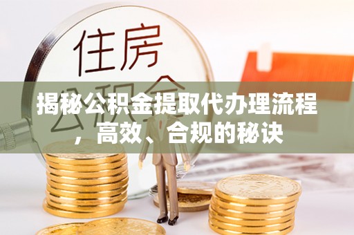 钦北揭秘公积金提取代办理流程，高效、合规的秘诀