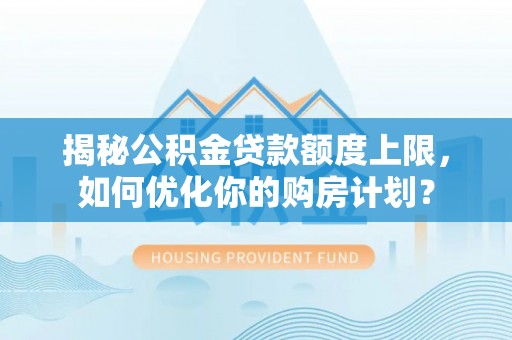 钦北揭秘公积金贷款额度上限，如何优化你的购房计划？