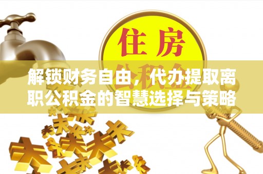钦北解锁财务自由，代办提取离职公积金的智慧选择与策略