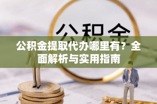 钦北公积金提取代办哪里有？全面解析与实用指南