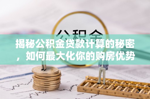 钦北揭秘公积金贷款计算的秘密，如何最大化你的购房优势