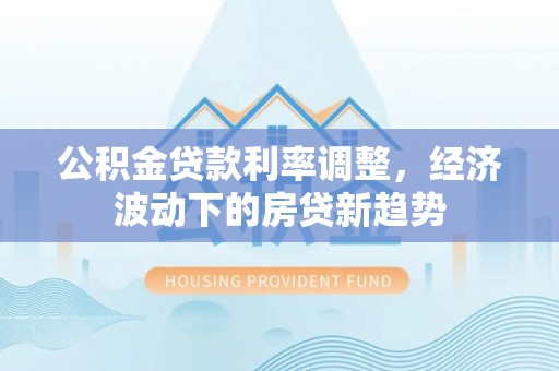 钦北公积金贷款利率调整，经济波动下的房贷新趋势