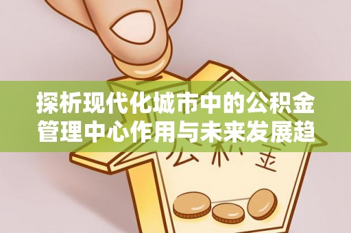 钦北探析现代化城市中的公积金管理中心作用与未来发展趋势