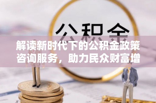 钦北解读新时代下的公积金政策咨询服务，助力民众财富增值与安居梦想