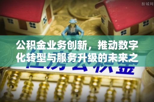 钦北公积金业务创新，推动数字化转型与服务升级的未来之路