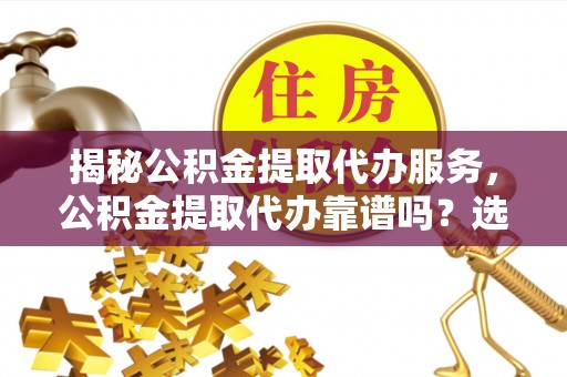 钦北揭秘公积金提取代办服务，公积金提取代办靠谱吗？选择需谨慎