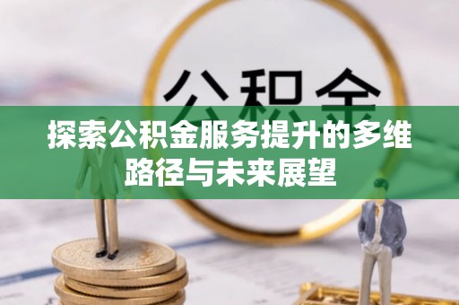 钦北探索公积金服务提升的多维路径与未来展望