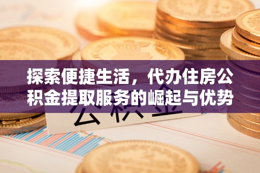 钦北探索便捷生活，代办住房公积金提取服务的崛起与优势