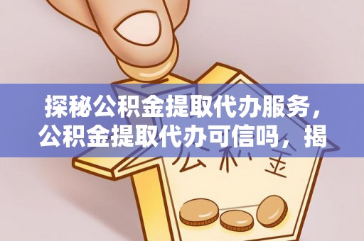钦北探秘公积金提取代办服务，公积金提取代办可信吗，揭秘真相与选择指南