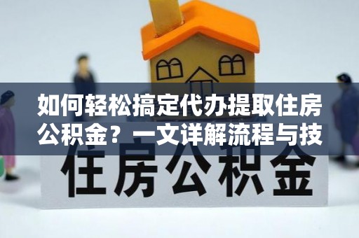钦北如何轻松搞定代办提取住房公积金？一文详解流程与技巧