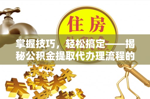 钦北掌握技巧，轻松搞定——揭秘公积金提取代办理流程的关键步骤
