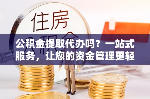钦北公积金提取代办吗？一站式服务，让您的资金管理更轻松
