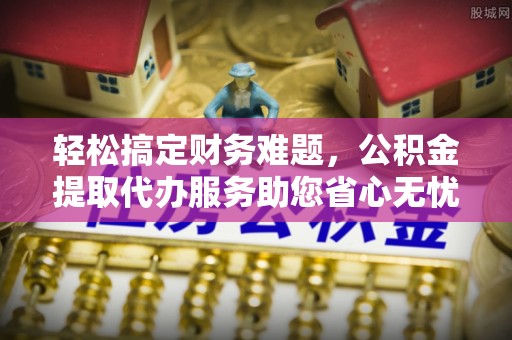 钦北轻松搞定财务难题，公积金提取代办服务助您省心无忧