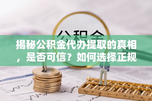 钦北揭秘公积金代办提取的真相，是否可信？如何选择正规服务？