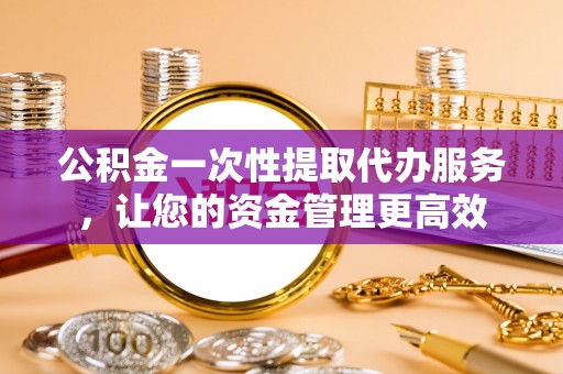 钦北公积金一次性提取代办服务，让您的资金管理更高效