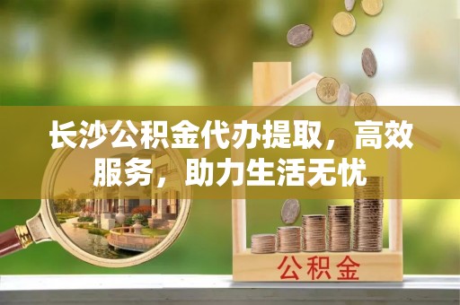 钦北长沙公积金代办提取，高效服务，助力生活无忧