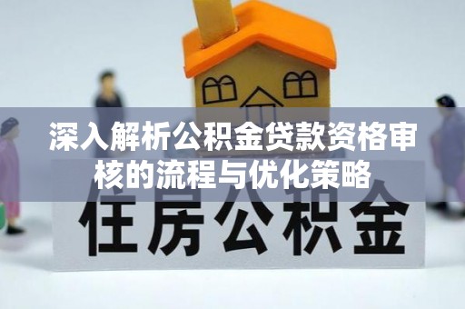 钦北深入解析公积金贷款资格审核的流程与优化策略