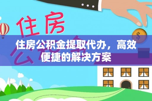 钦北住房公积金提取代办，高效便捷的解决方案
