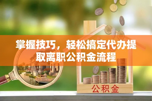 钦北掌握技巧，轻松搞定代办提取离职公积金流程