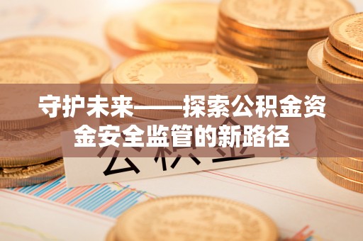 钦北守护未来——探索公积金资金安全监管的新路径
