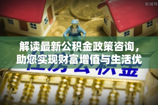 钦北解读最新公积金政策咨询，助您实现财富增值与生活优化