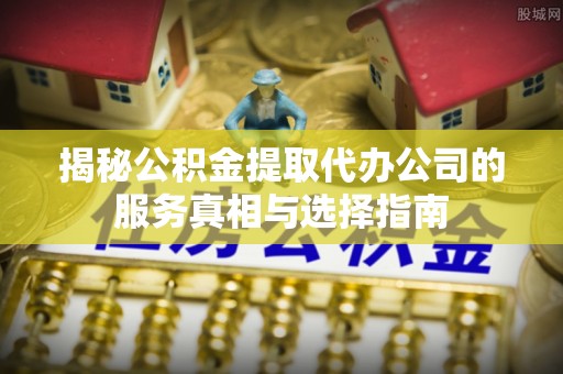 钦北揭秘公积金提取代办公司的服务真相与选择指南