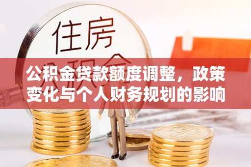 钦北公积金贷款额度调整，政策变化与个人财务规划的影响分析