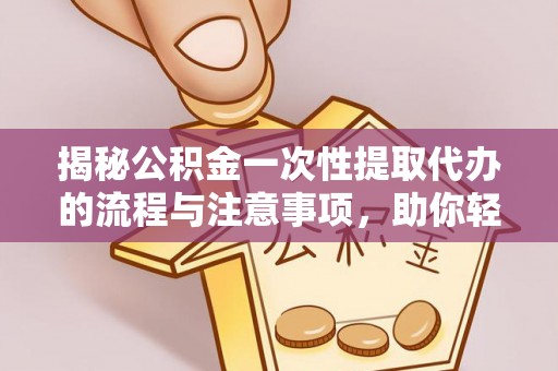 钦北揭秘公积金一次性提取代办的流程与注意事项，助你轻松搞定财务规划