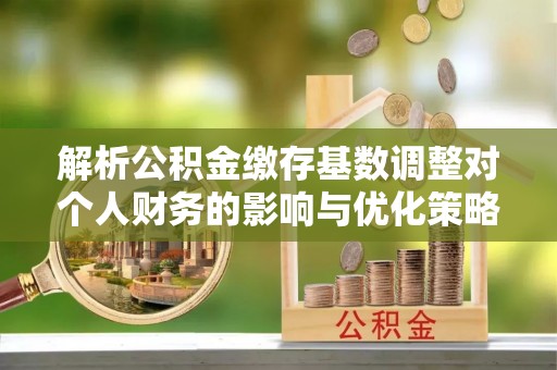 钦北解析公积金缴存基数调整对个人财务的影响与优化策略