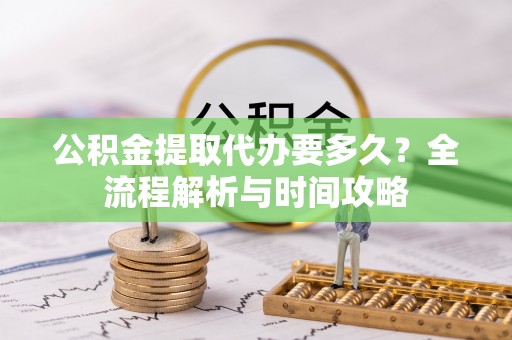 钦北公积金提取代办要多久？全流程解析与时间攻略