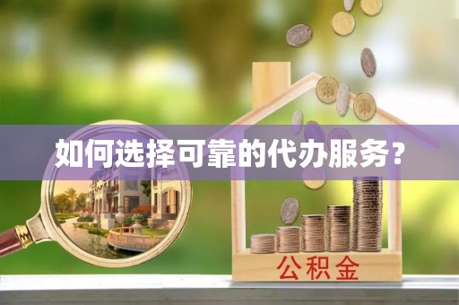 钦北如何选择可靠的代办服务？