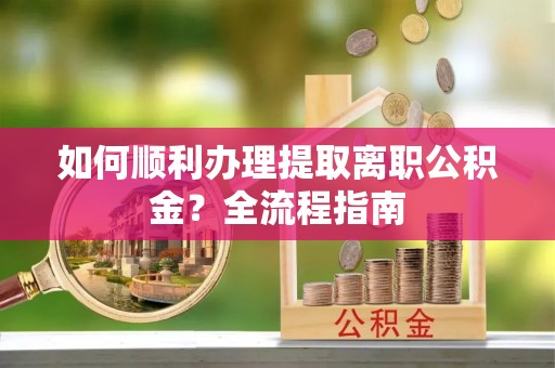 钦北如何顺利办理提取离职公积金？全流程指南