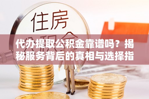 钦北代办提取公积金靠谱吗？揭秘服务背后的真相与选择指南