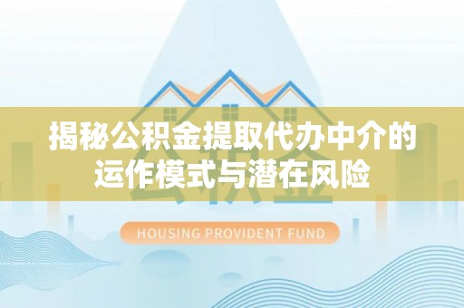 钦北揭秘公积金提取代办中介的运作模式与潜在风险