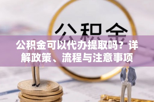 钦北公积金可以代办提取吗？详解政策、流程与注意事项